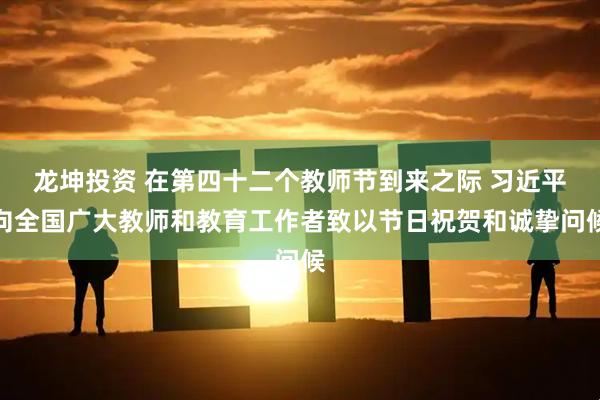 龙坤投资 在第四十二个教师节到来之际 习近平向全国广大教师和教育工作者致以节日祝贺和诚挚问候