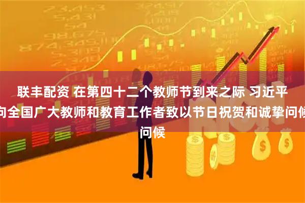 联丰配资 在第四十二个教师节到来之际 习近平向全国广大教师和教育工作者致以节日祝贺和诚挚问候
