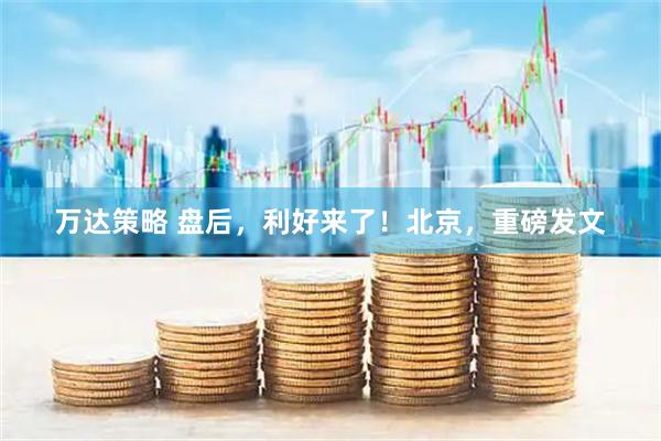 万达策略 盘后，利好来了！北京，重磅发文