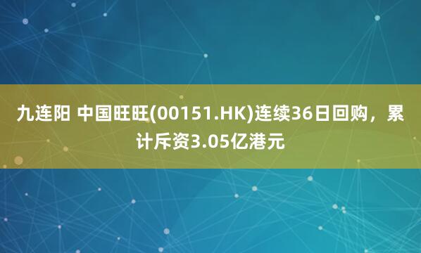 九连阳 中国旺旺(00151.HK)连续36日回购，累计斥资3.05亿港元