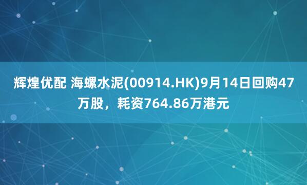 辉煌优配 海螺水泥(00914.HK)9月14日回购47万股，耗资764.86万港元