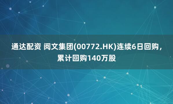 通达配资 阅文集团(00772.HK)连续6日回购，累计回购140万股