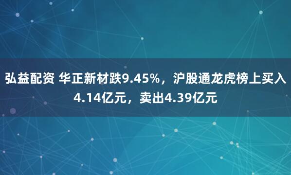 弘益配资 华正新材跌9.45%,沪股通龙虎榜上买入4.14亿元,卖出4.39亿元