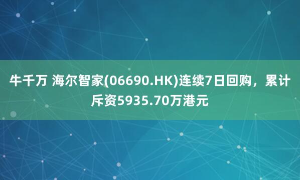 牛千万 海尔智家(06690.HK)连续7日回购，累计斥资5935.70万港元