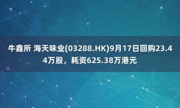 牛鑫所 海天味业(03288.HK)9月17日回购23.44万股，耗资625.38万港元