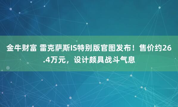 金牛财富 雷克萨斯IS特别版官图发布！售价约26.4万元，设计颇具战斗气息
