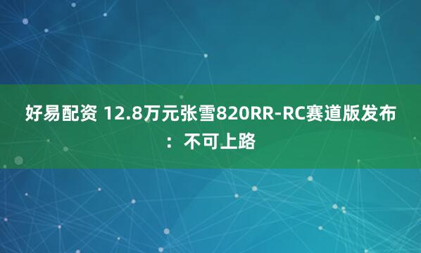 好易配资 12.8万元张雪820RR-RC赛道版发布：不可上路