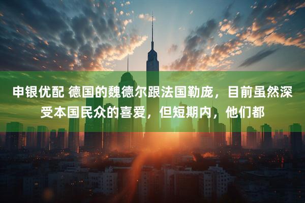 申银优配 德国的魏德尔跟法国勒庞，目前虽然深受本国民众的喜爱，但短期内，他们都