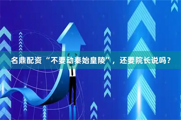名鼎配资 “不要动秦始皇陵”，还要院长说吗？