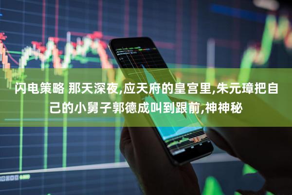 闪电策略 那天深夜,应天府的皇宫里,朱元璋把自己的小舅子郭德成叫到跟前,神神秘