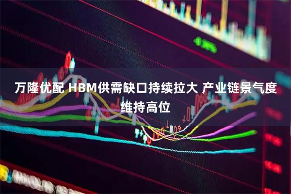 万隆优配 HBM供需缺口持续拉大 产业链景气度维持高位