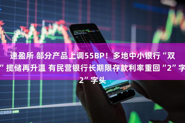 速盈所 部分产品上调55BP！多地中小银行“双节”揽储再升温 有民营银行长期限存款利率重回“2”字头