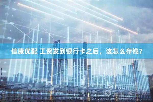 信康优配 工资发到银行卡之后，该怎么存钱？