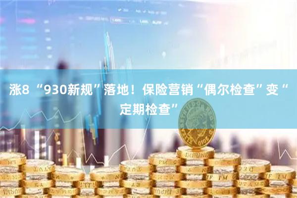 涨8 “930新规”落地！保险营销“偶尔检查”变“定期检查”