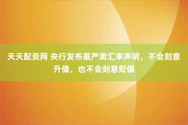 天天配资网 央行发布最严肃汇率声明，不会刻意升值，也不会刻意贬值