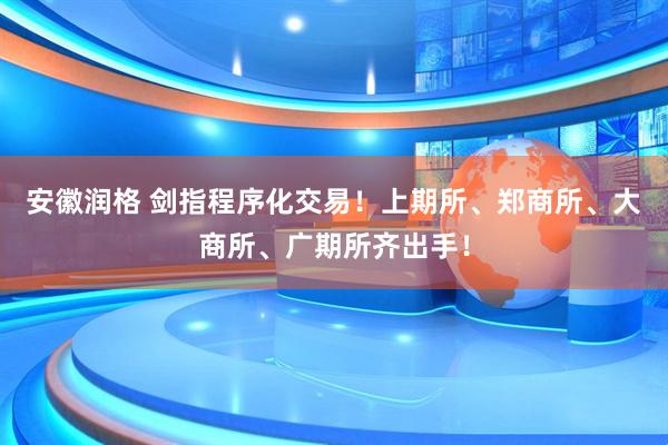 安徽润格 剑指程序化交易！上期所、郑商所、大商所、广期所齐出手！