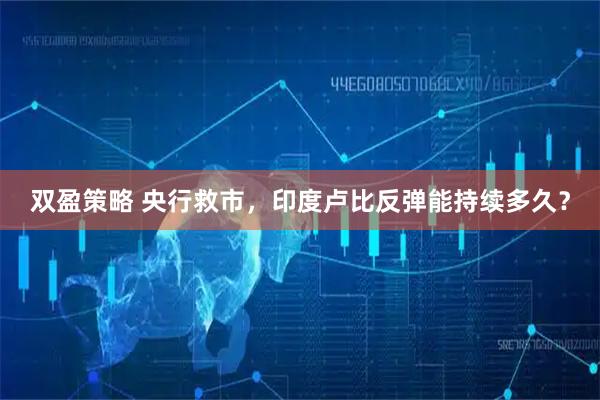 双盈策略 央行救市，印度卢比反弹能持续多久？