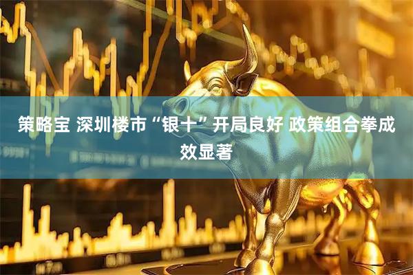 策略宝 深圳楼市“银十”开局良好 政策组合拳成效显著