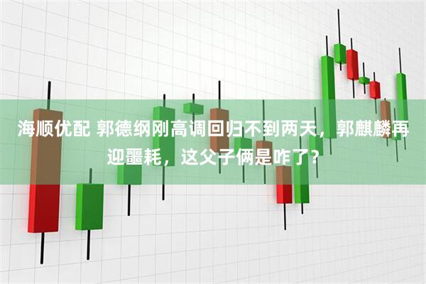 海顺优配 郭德纲刚高调回归不到两天，郭麒麟再迎噩耗，这父子俩是咋了？