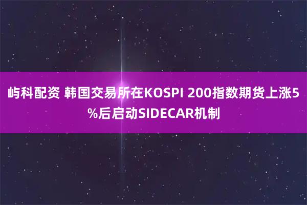 屿科配资 韩国交易所在KOSPI 200指数期货上涨5%后启动SIDECAR机制