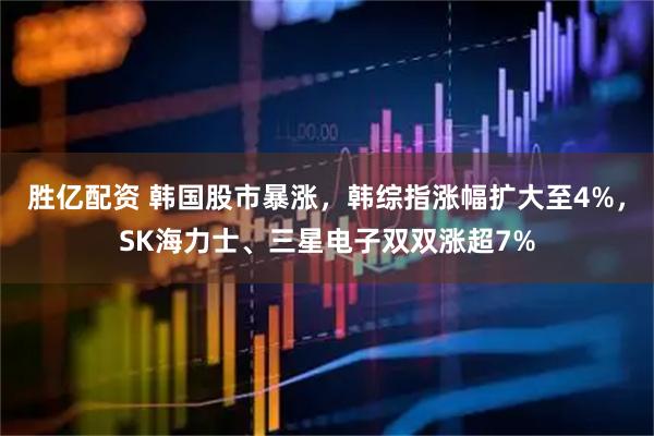 胜亿配资 韩国股市暴涨，韩综指涨幅扩大至4%，SK海力士、三星电子双双涨超7%