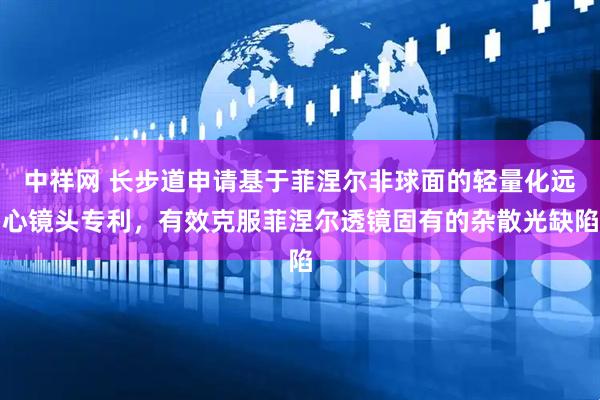 中祥网 长步道申请基于菲涅尔非球面的轻量化远心镜头专利，有效克服菲涅尔透镜固有的杂散光缺陷