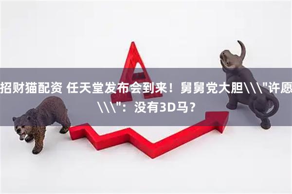 招财猫配资 任天堂发布会到来！舅舅党大胆\＂许愿\＂：没有3D马？