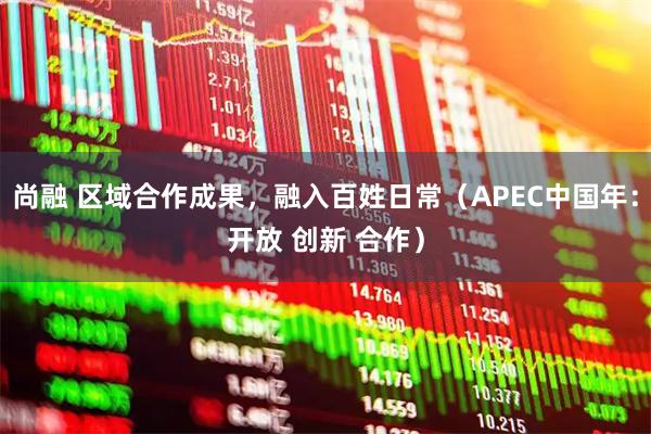 尚融 区域合作成果，融入百姓日常（APEC中国年：开放 创新 合作）