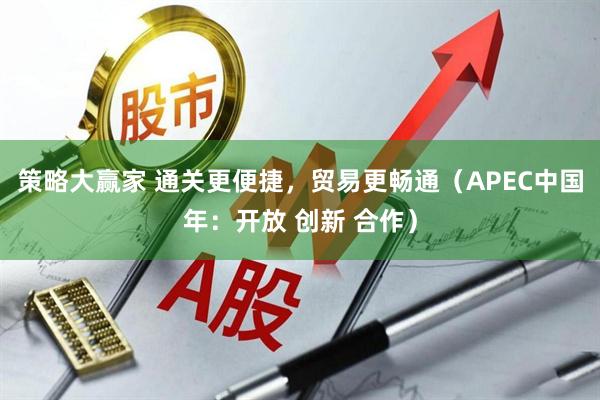 策略大赢家 通关更便捷，贸易更畅通（APEC中国年：开放 创新 合作）