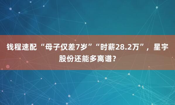 钱程速配 “母子仅差7岁”“时薪28.2万”，星宇股份还能多离谱？