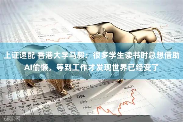 上证速配 香港大学马毅：很多学生读书时总想借助AI偷懒，等到工作才发现世界已经变了