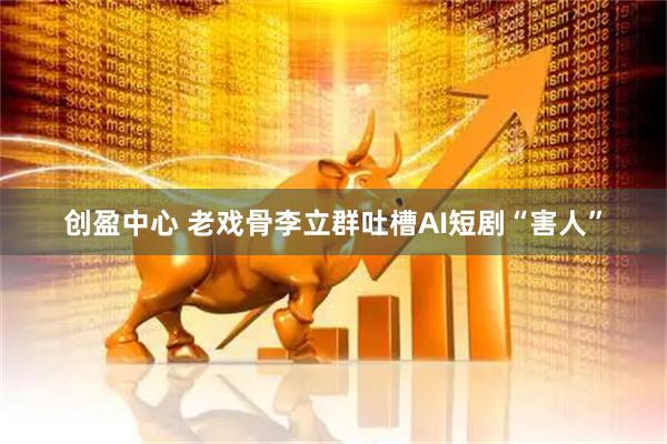 创盈中心 老戏骨李立群吐槽AI短剧“害人”