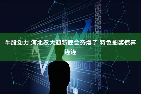 牛股动力 河北农大迎新晚会夯爆了 特色抽奖惊喜连连