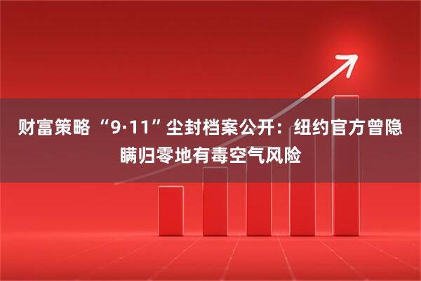 财富策略 “9·11”尘封档案公开：纽约官方曾隐瞒归零地有毒空气风险