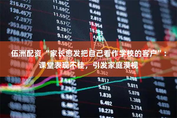 伍洲配资 “家长愈发把自己看作学校的客户”：课堂表现不佳，引发家庭漠视