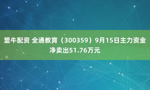 盟牛配资 全通教育（300359）9月15日主力资金净卖出51.76万元