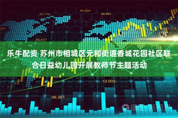 乐牛配资 苏州市相城区元和街道香城花园社区联合日益幼儿园开展教师节主题活动