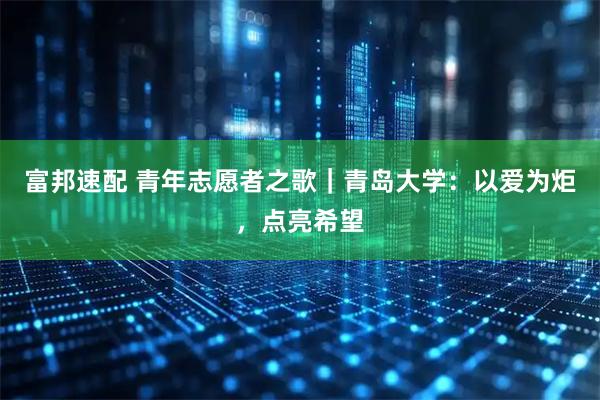 富邦速配 青年志愿者之歌｜青岛大学：以爱为炬，点亮希望