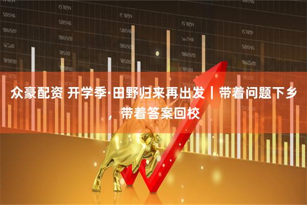 众豪配资 开学季·田野归来再出发｜带着问题下乡，带着答案回校