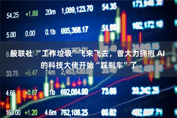 股联社 “工作垃圾”飞来飞去,曾大力拥抱 AI 的科技大佬开始“踩刹车”了