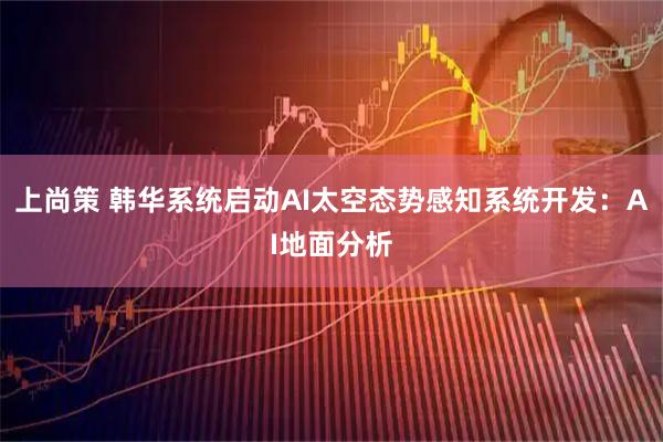 上尚策 韩华系统启动AI太空态势感知系统开发：AI地面分析