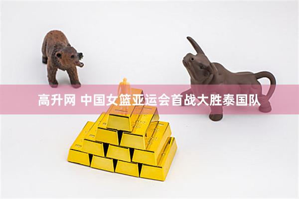 高升网 中国女篮亚运会首战大胜泰国队